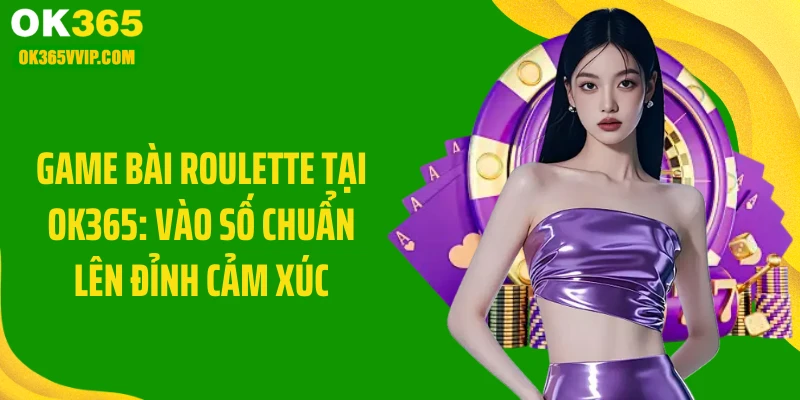 Game Bài Roulette Tại OK365: Vào Số Chuẩn Lên Đỉnh Cảm Xúc