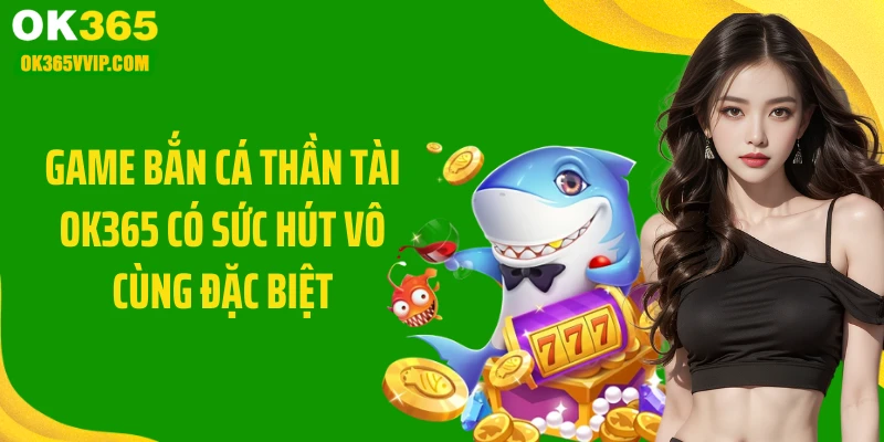 Game bắn cá Thần Tài OK365 có sức hút vô cùng đặc biệt