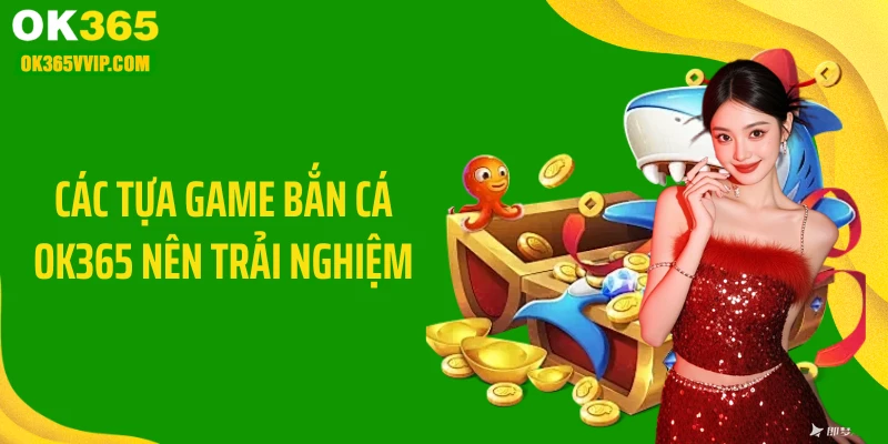 Các tựa game bắn cá OK365 nên trải nghiệm
